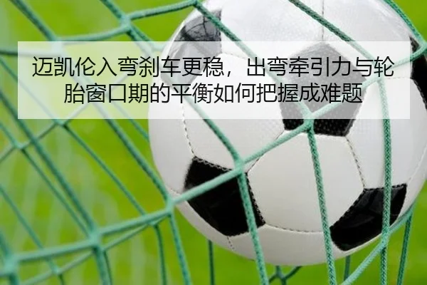 迈凯伦入弯刹车更稳，出弯牵引力与轮胎窗口期的平衡如何把握成难题